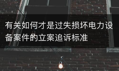 有关如何才是过失损坏电力设备案件的立案追诉标准