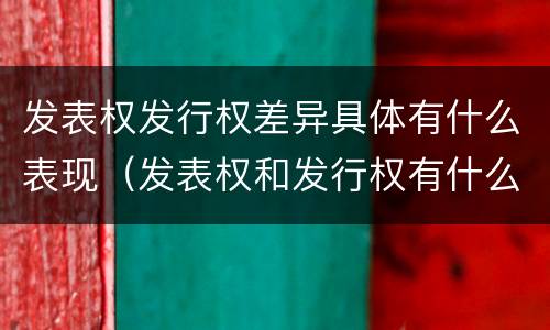 发表权发行权差异具体有什么表现（发表权和发行权有什么区别）