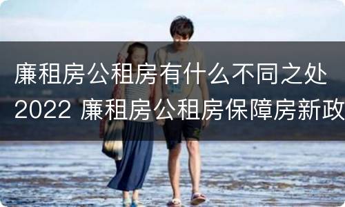 廉租房公租房有什么不同之处2022 廉租房公租房保障房新政策