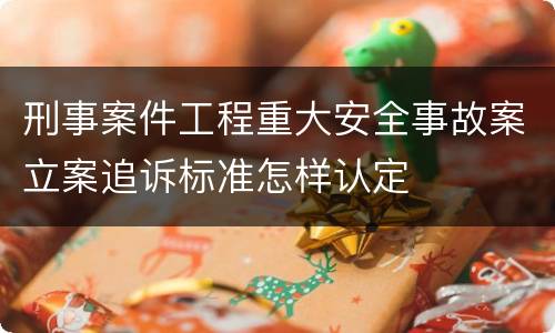 刑事案件工程重大安全事故案立案追诉标准怎样认定