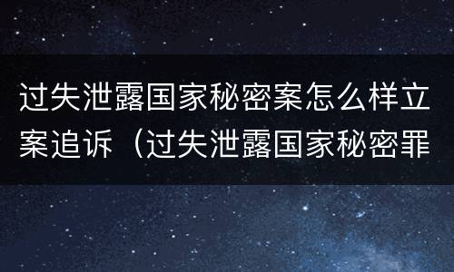 过失泄露国家秘密案怎么样立案追诉（过失泄露国家秘密罪案例汇总）