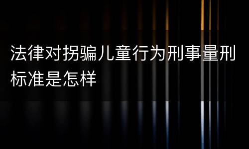 法律对拐骗儿童行为刑事量刑标准是怎样