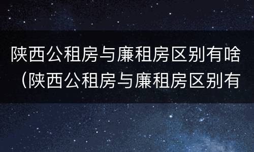 陕西公租房与廉租房区别有啥（陕西公租房与廉租房区别有啥不同）