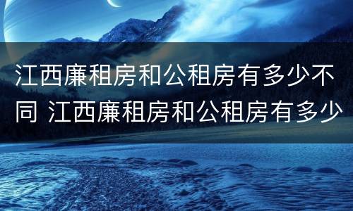 江西廉租房和公租房有多少不同 江西廉租房和公租房有多少不同的区别