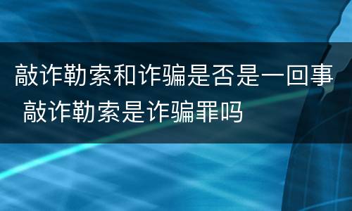 敲诈勒索和诈骗是否是一回事 敲诈勒索是诈骗罪吗