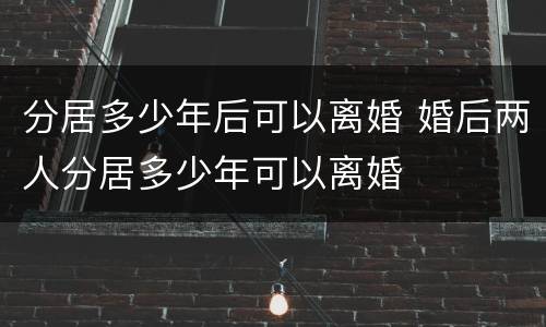 分居多少年后可以离婚 婚后两人分居多少年可以离婚