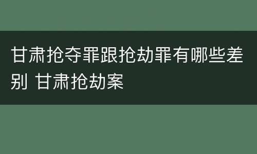 甘肃抢夺罪跟抢劫罪有哪些差别 甘肃抢劫案