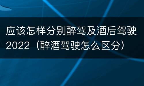 应该怎样分别醉驾及酒后驾驶2022（醉酒驾驶怎么区分）