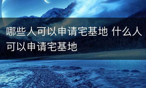 哪些人可以申请宅基地 什么人可以申请宅基地