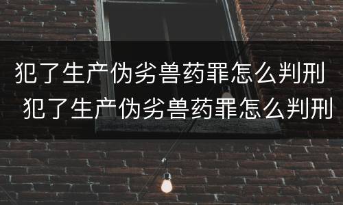 犯了生产伪劣兽药罪怎么判刑 犯了生产伪劣兽药罪怎么判刑的