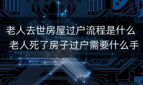 老人去世房屋过户流程是什么 老人死了房子过户需要什么手续