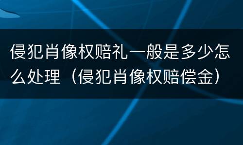 侵犯肖像权赔礼一般是多少怎么处理（侵犯肖像权赔偿金）