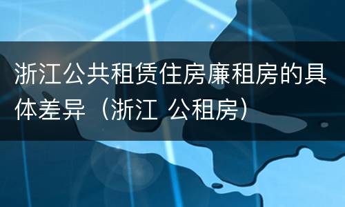 浙江公共租赁住房廉租房的具体差异（浙江 公租房）
