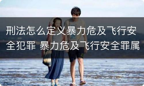 刑法怎么定义暴力危及飞行安全犯罪 暴力危及飞行安全罪属于行为犯