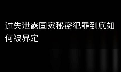 过失泄露国家秘密犯罪到底如何被界定