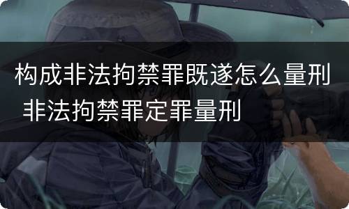 构成非法拘禁罪既遂怎么量刑 非法拘禁罪定罪量刑