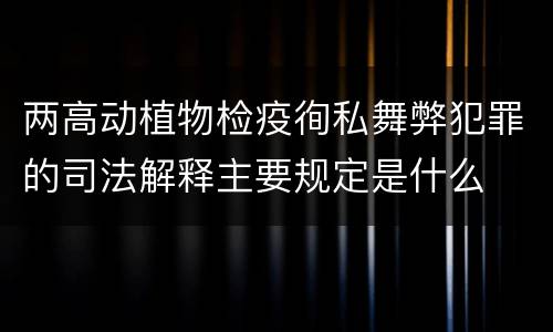 两高动植物检疫徇私舞弊犯罪的司法解释主要规定是什么