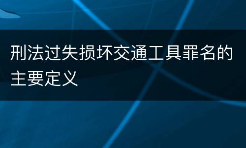 刑法过失损坏交通工具罪名的主要定义