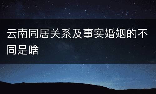 云南同居关系及事实婚姻的不同是啥