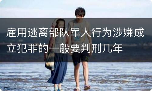 雇用逃离部队军人行为涉嫌成立犯罪的一般要判刑几年
