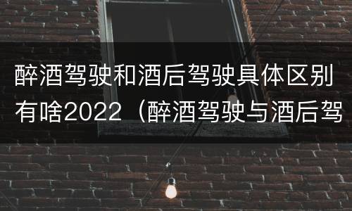 醉酒驾驶和酒后驾驶具体区别有啥2022（醉酒驾驶与酒后驾驶承担的法律责任有何区别?）