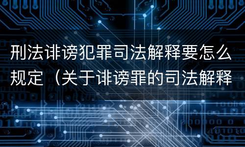 刑法诽谤犯罪司法解释要怎么规定（关于诽谤罪的司法解释）