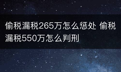 偷税漏税265万怎么惩处 偷税漏税550万怎么判刑