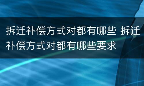 拆迁补偿方式对都有哪些 拆迁补偿方式对都有哪些要求