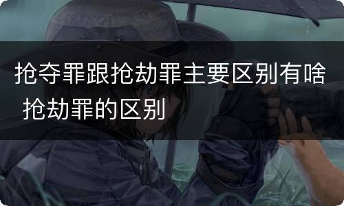 抢夺罪跟抢劫罪主要区别有啥 抢劫罪的区别
