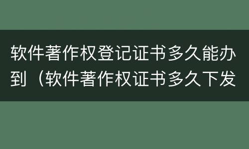 软件著作权登记证书多久能办到（软件著作权证书多久下发）