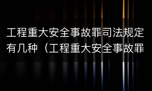 工程重大安全事故罪司法规定有几种（工程重大安全事故罪司法规定有几种情形）