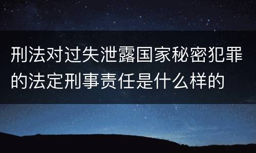 刑法对过失泄露国家秘密犯罪的法定刑事责任是什么样的