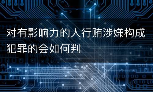 对有影响力的人行贿涉嫌构成犯罪的会如何判