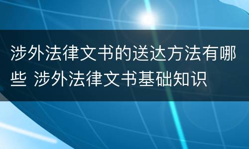 涉外法律文书的送达方法有哪些 涉外法律文书基础知识