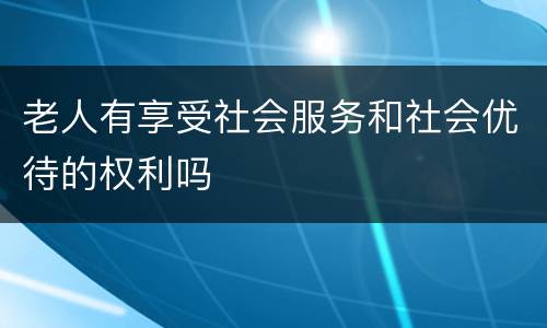老人有享受社会服务和社会优待的权利吗