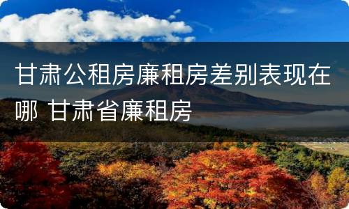 甘肃公租房廉租房差别表现在哪 甘肃省廉租房