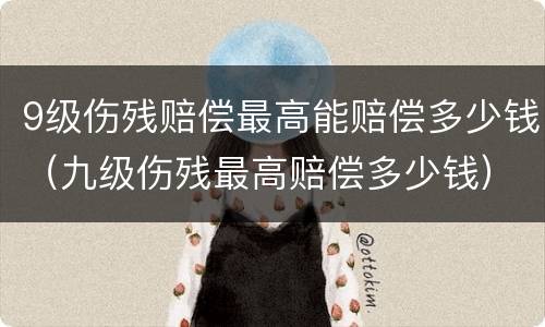 9级伤残赔偿最高能赔偿多少钱（九级伤残最高赔偿多少钱）