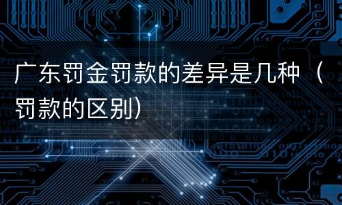 广东罚金罚款的差异是几种（罚款的区别）