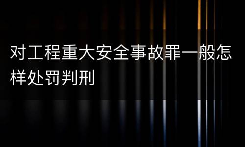 对工程重大安全事故罪一般怎样处罚判刑