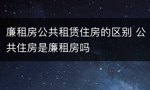 廉租房公共租赁住房的区别 公共住房是廉租房吗