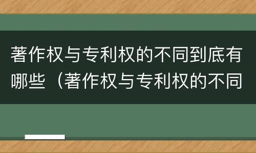 著作权与专利权的不同到底有哪些（著作权与专利权的不同到底有哪些方面）