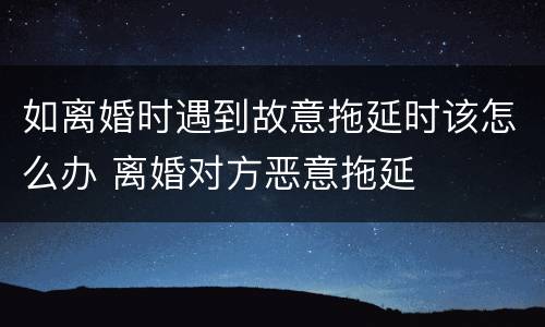 如离婚时遇到故意拖延时该怎么办 离婚对方恶意拖延