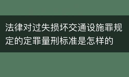 法律对过失损坏交通设施罪规定的定罪量刑标准是怎样的