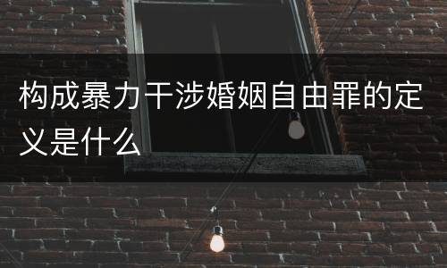 构成暴力干涉婚姻自由罪的定义是什么