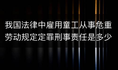 我国法律中雇用童工从事危重劳动规定定罪刑事责任是多少