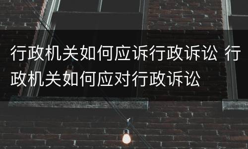 行政机关如何应诉行政诉讼 行政机关如何应对行政诉讼