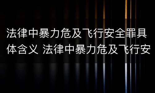 法律中暴力危及飞行安全罪具体含义 法律中暴力危及飞行安全罪具体含义是什么