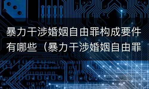暴力干涉婚姻自由罪构成要件有哪些（暴力干涉婚姻自由罪有结果加重犯吗）