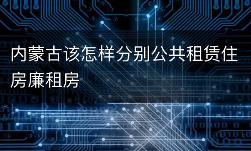 内蒙古该怎样分别公共租赁住房廉租房
