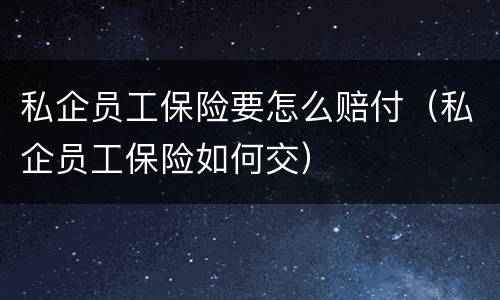 私企员工保险要怎么赔付（私企员工保险如何交）